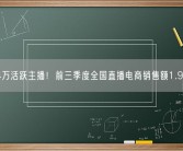 337.4万活跃主播！前三季度全国直播电商销售额1.98万亿！