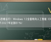 老电脑恐难运行！Windows 12全面转向人工智能 IDC：AI PC将于2027年达到81%！