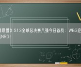 《英雄联盟》S13全球总决赛八强今日首战：WBG迎战新北美之光NRG！