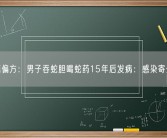 别信偏方：男子吞蛇胆喝蛇药15年后发病：感染寄生虫！