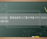 不到1500元！英伟达抢夺入门显卡市场 RTX 3050新版显存缩水至6GB！