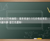一年喝掉30万吨咖啡！瑞幸库迪9.9元价格战背后：国人消费越来越冷静 星巴克遭殃！