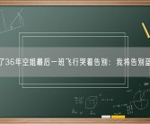 飞了36年空姐最后一班飞行哭着告别：我将告别蓝天！