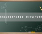 中秋国庆消费最火城市出炉：重庆夺冠 拉萨爆发！