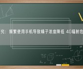 最新研究：频繁使用手机导致精子浓度降低 4G辐射危害小于2G！