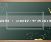 六项世界第一！白鹤滩水电站获世界顶级卓越工程奖！