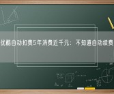 女子被优酷自动扣费5年消费近千元：不知道自动续费 中间没用！