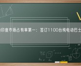 比亚迪印度市场占有率第一：签订1100台纯电动巴士底盘订单！