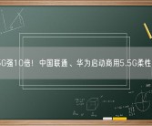 比5G强10倍！中国联通、华为启动商用5.5G柔性产线