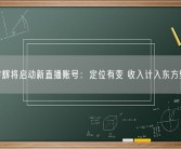 董宇辉将启动新直播账号：定位有变 收入计入东方甄选！