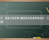 2300万！星球大战经典X翼星际战机道具被拍卖：已几十年不知所踪！