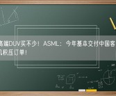 7nm高端DUV买不少！ASML：今年基本交付中国客户预付光刻机积压订单！