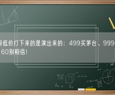 直播间低价打下来的是演出来的：499买茅台、999买华为Mate 60别相信！