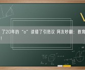 “窝”了20年的“o”读错了引热议 网友吵翻：教育部、专家回应！