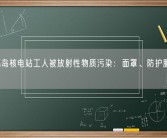 日本福岛核电站工人被放射性物质污染：面罩、防护服也没用！
