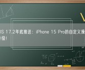 苹果iOS 17.2年底推送：iPhone 15 Pro的自定义操作按钮功能升级！