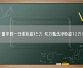 董宇辉一日涨粉超15万 东方甄选掉粉超12万！
