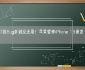 iOS 17的Bug多到没法用！苹果暂停iPhone 16研发 修改系统