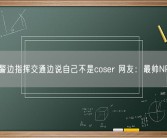 交警边指挥交通边说自己不是coser 网友：最帅NPC！
