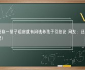 张朝阳称一辈子租房就有闲钱养孩子引热议 网友：还是讲讲物理吧！