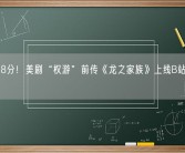 豆瓣8.8分！美剧“权游”前传《龙之家族》上线B站、搜狐视频！