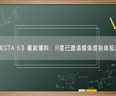 《GTA 6》最新爆料：R星已邀请媒体提前体验游戏!