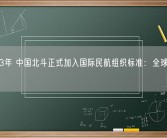 耗时13年 中国北斗正式加入国际民航组织标准：全球民航都能用！