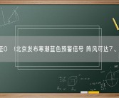 降至0℃!北京发布寒潮蓝色预警信号 阵风可达7、8级