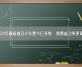 2024年春运首日火车票今日开售：购票成功率更高了！