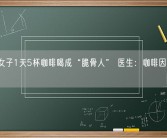 30岁女子1天5杯咖啡喝成“脆骨人” 医生：咖啡因可导致脱钙！