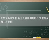 罗威纳犬恶犬撕咬女童 狗主人会被判刑吗？女童母亲:要追究物业和狗主人责任！