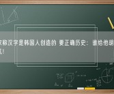 韩作家称汉字是韩国人创造的 要正确历史：谁给他胡说八道的勇气！