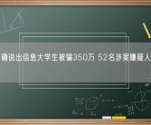 骗子准确说出信息大学生被骗350万 52名涉案嫌疑人已抓获 ！