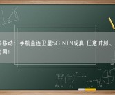 中信科移动：手机直连卫星5G NTN成真 任意时刻、任意位置都有网！